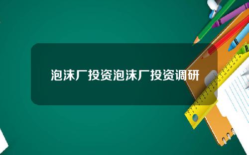 泡沫厂投资泡沫厂投资调研