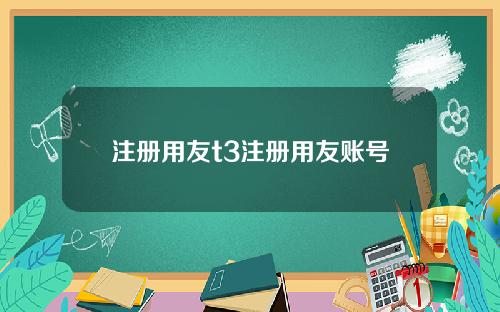 注册用友t3注册用友账号