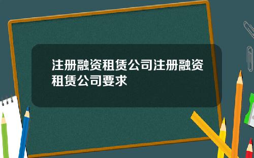 注册融资租赁公司注册融资租赁公司要求