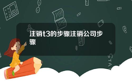 注销t3的步骤注销公司步骤
