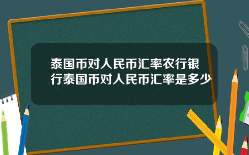 泰国币对人民币汇率农行银行泰国币对人民币汇率是多少