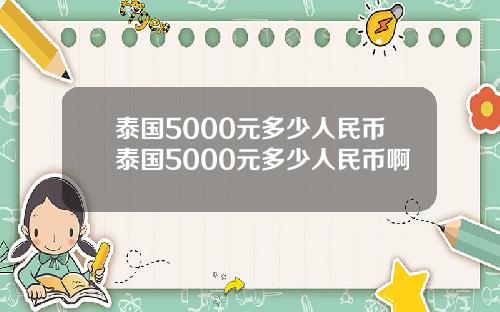 泰国5000元多少人民币泰国5000元多少人民币啊