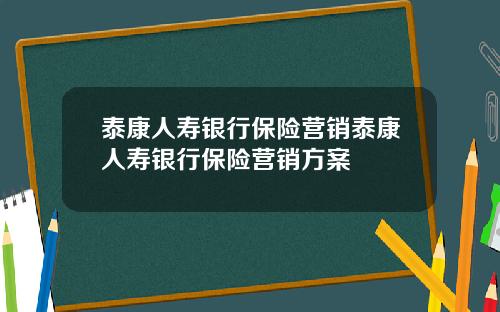 泰康人寿银行保险营销泰康人寿银行保险营销方案