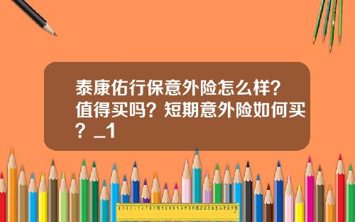 泰康佑行保意外险怎么样？值得买吗？短期意外险如何买？_1