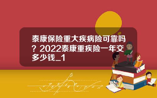 泰康保险重大疾病险可靠吗？2022泰康重疾险一年交多少钱_1