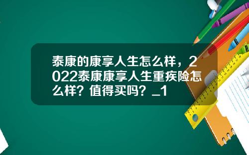 泰康的康享人生怎么样，2022泰康康享人生重疾险怎么样？值得买吗？_1