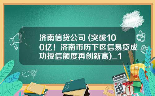 济南信贷公司 (突破100亿！济南市历下区信易贷成功授信额度再创新高)_1
