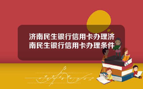 济南民生银行信用卡办理济南民生银行信用卡办理条件