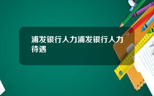 浦发银行人力浦发银行人力待遇