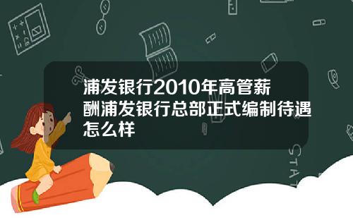 浦发银行2010年高管薪酬浦发银行总部正式编制待遇怎么样