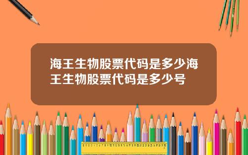 海王生物股票代码是多少海王生物股票代码是多少号