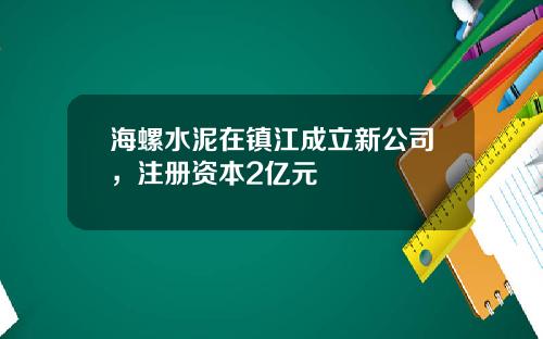 海螺水泥在镇江成立新公司，注册资本2亿元