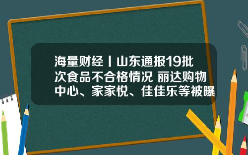 海量财经丨山东通报19批次食品不合格情况 丽达购物中心、家家悦、佳佳乐等被曝光