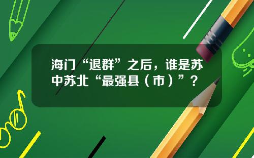海门“退群”之后，谁是苏中苏北“最强县（市）”？