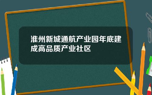 淮州新城通航产业园年底建成高品质产业社区