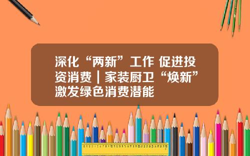 深化“两新”工作 促进投资消费｜家装厨卫“焕新” 激发绿色消费潜能