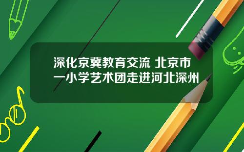 深化京冀教育交流 北京市一小学艺术团走进河北深州