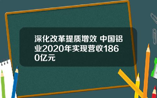 深化改革提质增效 中国铝业2020年实现营收1860亿元