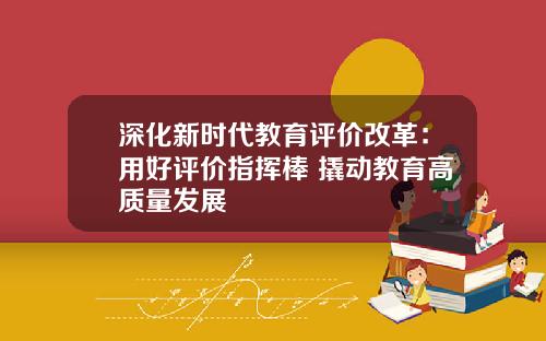 深化新时代教育评价改革：用好评价指挥棒 撬动教育高质量发展