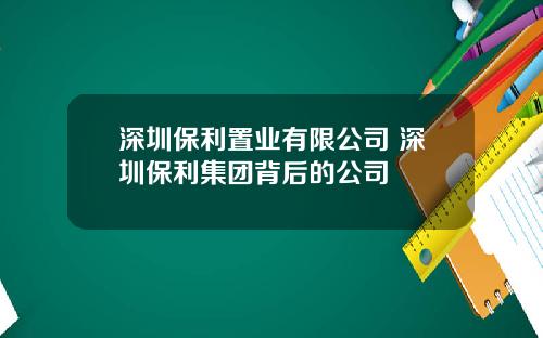 深圳保利置业有限公司 深圳保利集团背后的公司
