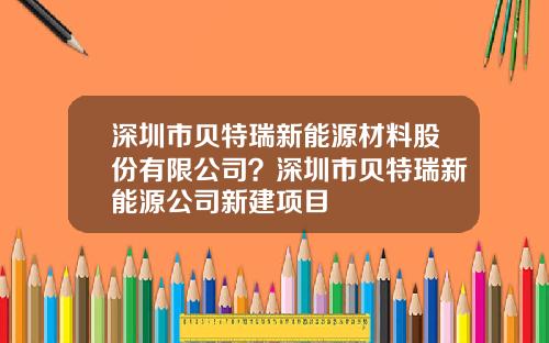 深圳市贝特瑞新能源材料股份有限公司？深圳市贝特瑞新能源公司新建项目