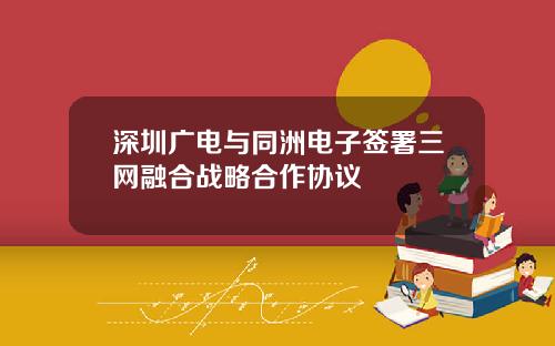 深圳广电与同洲电子签署三网融合战略合作协议