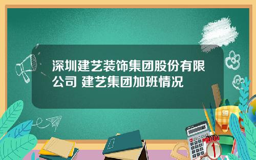 深圳建艺装饰集团股份有限公司 建艺集团加班情况