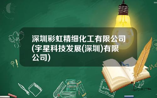 深圳彩虹精细化工有限公司(宇星科技发展(深圳)有限公司)