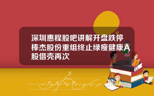深圳惠程股吧讲解开盘跌停棒杰股份重组终止绿瘦健康A股借壳再次