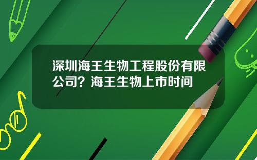深圳海王生物工程股份有限公司？海王生物上市时间