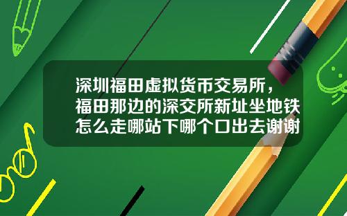 深圳福田虚拟货币交易所，福田那边的深交所新址坐地铁怎么走哪站下哪个口出去谢谢