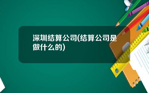 深圳结算公司(结算公司是做什么的)
