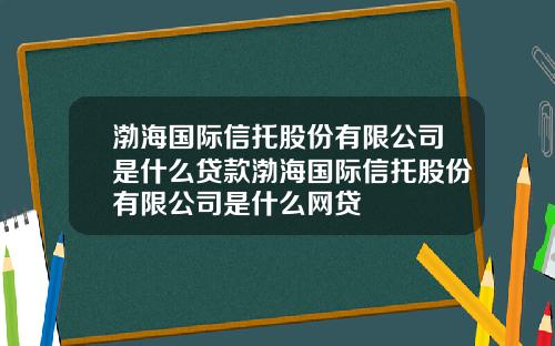 渤海国际信托股份有限公司是什么贷款渤海国际信托股份有限公司是什么网贷
