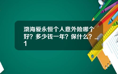 渤海爱永恒个人意外险哪个好？多少钱一年？保什么？_1