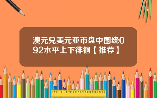 澳元兑美元亚市盘中围绕092水平上下徘徊【推荐】