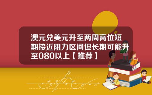 澳元兑美元升至两周高位短期接近阻力区间但长期可能升至080以上【推荐】
