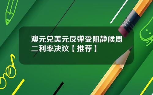澳元兑美元反弹受阻静候周二利率决议【推荐】