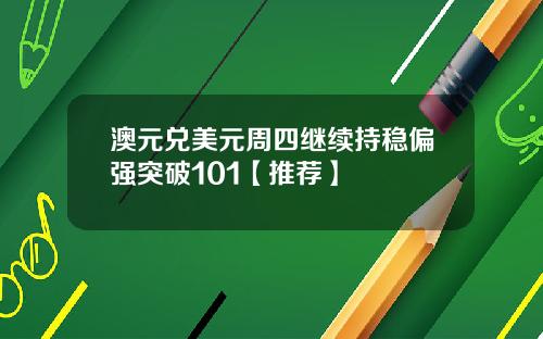 澳元兑美元周四继续持稳偏强突破101【推荐】