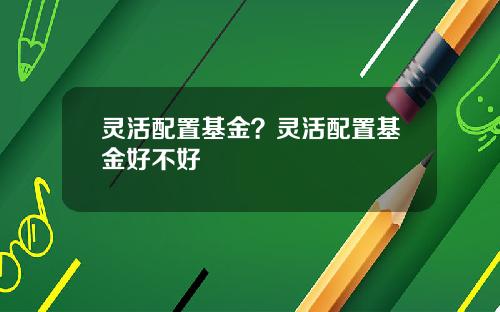 灵活配置基金？灵活配置基金好不好
