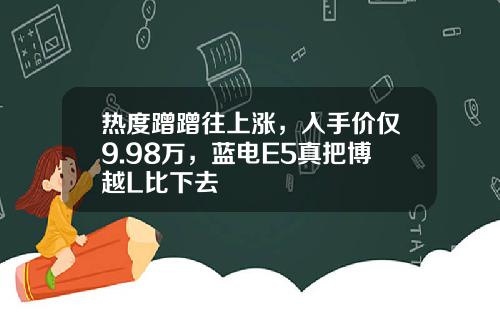 热度蹭蹭往上涨，入手价仅9.98万，蓝电E5真把博越L比下去
