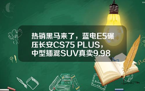 热销黑马来了，蓝电E5碾压长安CS75 PLUS，中型插混SUV真卖9.98万元