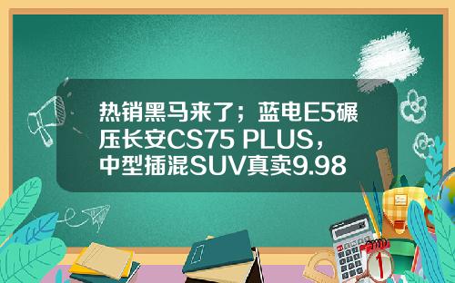 热销黑马来了；蓝电E5碾压长安CS75 PLUS，中型插混SUV真卖9.98万？