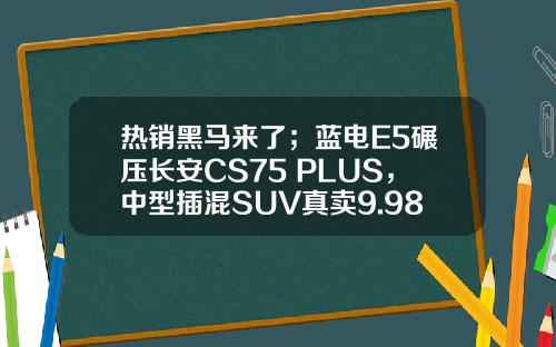 热销黑马来了；蓝电E5碾压长安CS75 PLUS，中型插混SUV真卖9.98万