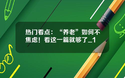 热门看点：“养老”如何不焦虑！看这一篇就够了_1