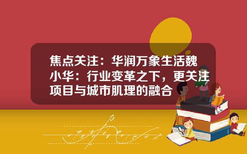 焦点关注：华润万象生活魏小华：行业变革之下，更关注项目与城市肌理的融合
