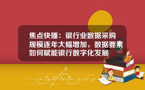 焦点快播：银行业数据采购规模逐年大幅增加，数据要素如何赋能银行数字化发展