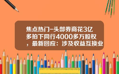 焦点热门-头部券商花3亿多拍下同行4000多万股权，最新回应：涉及收益互换业务_1