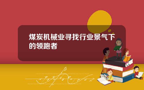 煤炭机械业寻找行业景气下的领跑者