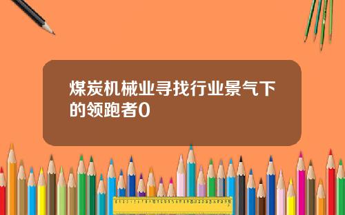 煤炭机械业寻找行业景气下的领跑者0