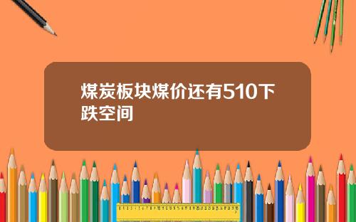 煤炭板块煤价还有510下跌空间